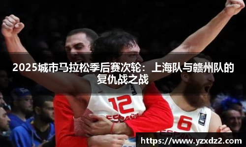 2025城市马拉松季后赛次轮：上海队与赣州队的复仇战之战