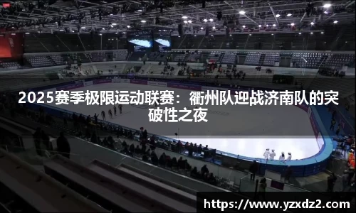 2025赛季极限运动联赛：衢州队迎战济南队的突破性之夜