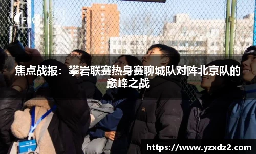 焦点战报：攀岩联赛热身赛聊城队对阵北京队的巅峰之战
