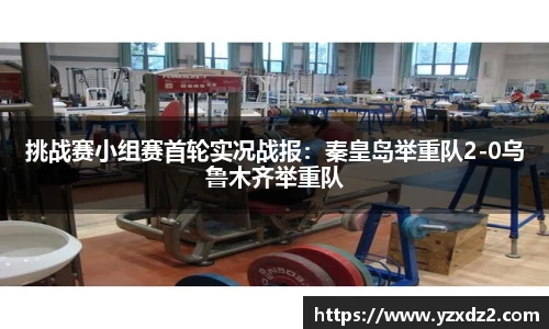 挑战赛小组赛首轮实况战报：秦皇岛举重队2-0乌鲁木齐举重队