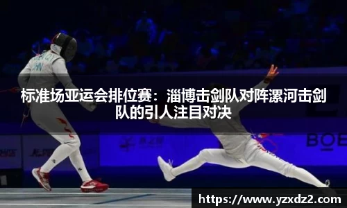标准场亚运会排位赛：淄博击剑队对阵漯河击剑队的引人注目对决