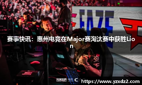 赛事快讯：惠州电竞在Major赛淘汰赛中获胜Lion