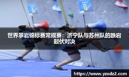 世界攀岩锦标赛常规赛：济宁队与苏州队的跌宕起伏对决