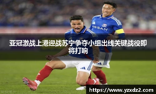 亚冠激战上港迎战苏宁争夺小组出线关键战役即将打响