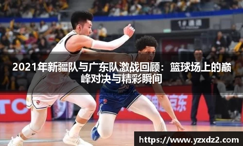 2021年新疆队与广东队激战回顾：篮球场上的巅峰对决与精彩瞬间