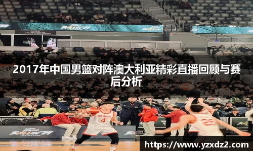 2017年中国男篮对阵澳大利亚精彩直播回顾与赛后分析