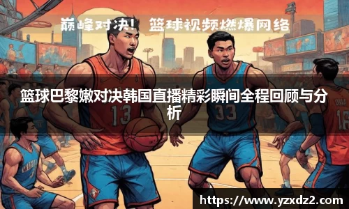 篮球巴黎嫩对决韩国直播精彩瞬间全程回顾与分析