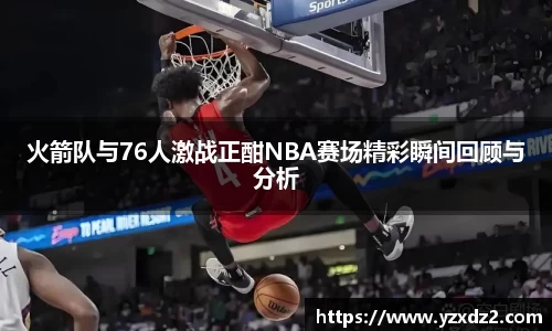 火箭队与76人激战正酣NBA赛场精彩瞬间回顾与分析